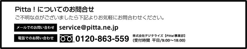 Pitta!についてのお問合せ　ご不明な点がございましたら下記よりお問合わせください。　電話でのお問合わせ：0120-863-559　株式会社デジタライズ【Pitta!事業部】（受付時間 平日/9：00～18：00）